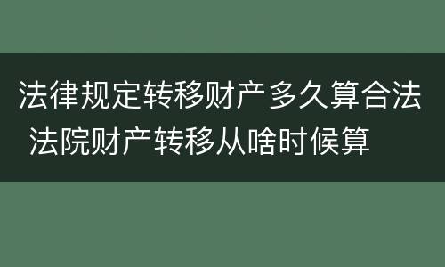 法律规定转移财产多久算合法 法院财产转移从啥时候算
