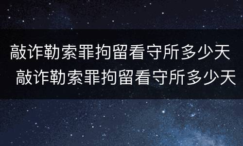 敲诈勒索罪拘留看守所多少天 敲诈勒索罪拘留看守所多少天判刑