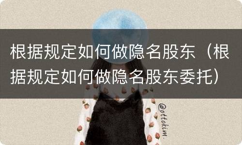根据规定如何做隐名股东（根据规定如何做隐名股东委托）