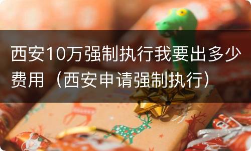 西安10万强制执行我要出多少费用（西安申请强制执行）