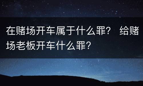 在赌场开车属于什么罪？ 给赌场老板开车什么罪?