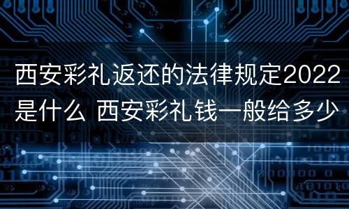 西安彩礼返还的法律规定2022是什么 西安彩礼钱一般给多少2021