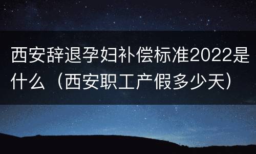 西安辞退孕妇补偿标准2022是什么（西安职工产假多少天）