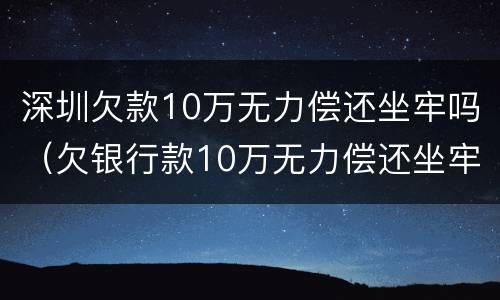 深圳欠款10万无力偿还坐牢吗（欠银行款10万无力偿还坐牢）