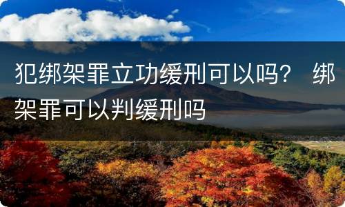 犯绑架罪立功缓刑可以吗？ 绑架罪可以判缓刑吗