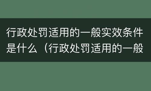 行政处罚适用的一般实效条件是什么（行政处罚适用的一般实效条件是什么）