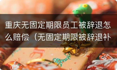 重庆无固定期限员工被辞退怎么赔偿（无固定期限被辞退补偿金）