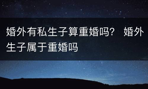 婚外有私生子算重婚吗？ 婚外生子属于重婚吗