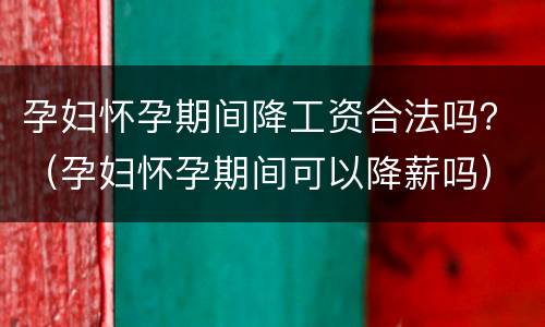 孕妇怀孕期间降工资合法吗？（孕妇怀孕期间可以降薪吗）