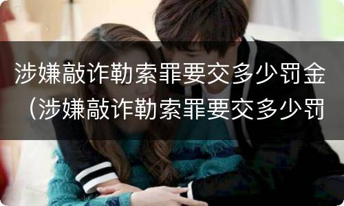 涉嫌敲诈勒索罪要交多少罚金（涉嫌敲诈勒索罪要交多少罚金才能立案）