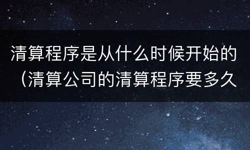 清算程序是从什么时候开始的（清算公司的清算程序要多久）