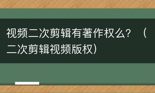 视频二次剪辑有著作权么？（二次剪辑视频版权）