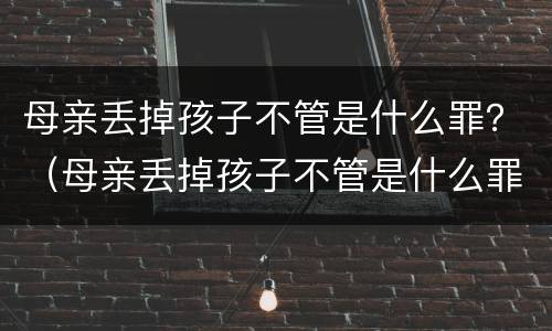 母亲丢掉孩子不管是什么罪？（母亲丢掉孩子不管是什么罪行）