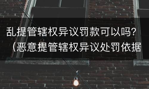乱提管辖权异议罚款可以吗？（恶意提管辖权异议处罚依据）