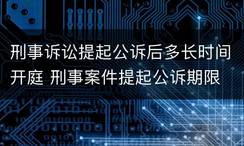 刑事诉讼提起公诉后多长时间开庭 刑事案件提起公诉期限