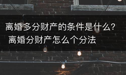 离婚多分财产的条件是什么？ 离婚分财产怎么个分法