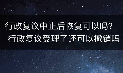 行政复议中止后恢复可以吗？ 行政复议受理了还可以撤销吗