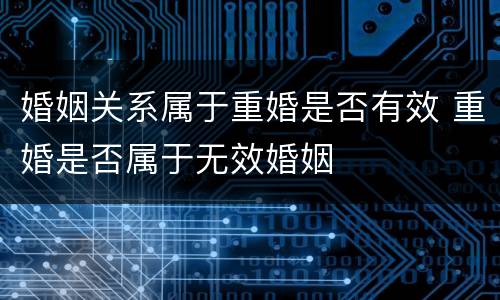 婚姻关系属于重婚是否有效 重婚是否属于无效婚姻