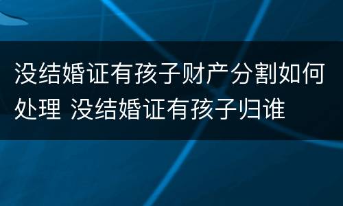 没结婚证有孩子财产分割如何处理 没结婚证有孩子归谁