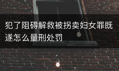 犯了阻碍解救被拐卖妇女罪既遂怎么量刑处罚