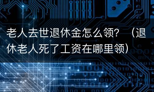 老人去世退休金怎么领？（退休老人死了工资在哪里领）