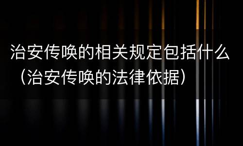 治安传唤的相关规定包括什么（治安传唤的法律依据）