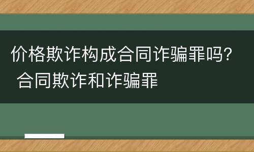 价格欺诈构成合同诈骗罪吗？ 合同欺诈和诈骗罪