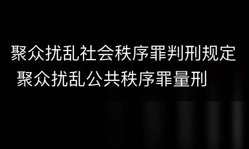 聚众扰乱社会秩序罪判刑规定 聚众扰乱公共秩序罪量刑