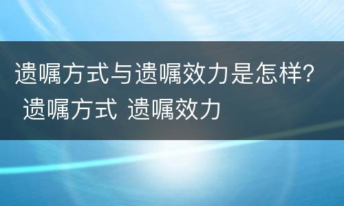 遗嘱方式与遗嘱效力是怎样？ 遗嘱方式 遗嘱效力