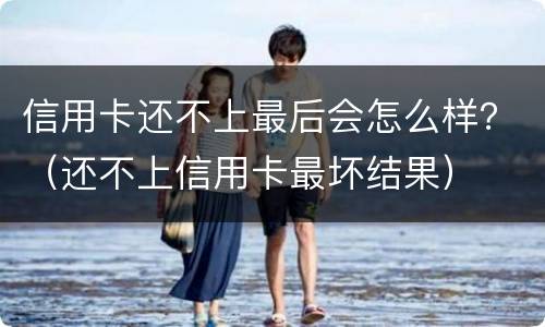 信用卡还不上最后会怎么样？（还不上信用卡最坏结果）
