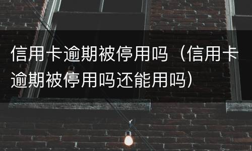 信用卡逾期被停用吗（信用卡逾期被停用吗还能用吗）