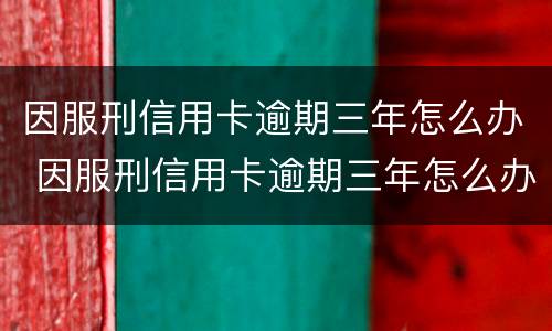 因服刑信用卡逾期三年怎么办 因服刑信用卡逾期三年怎么办呢
