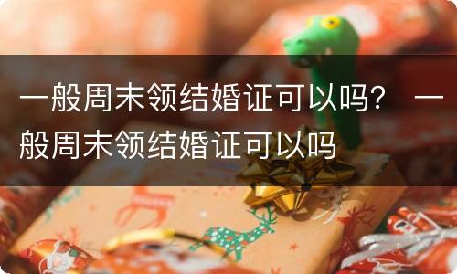 一般周末领结婚证可以吗？ 一般周末领结婚证可以吗