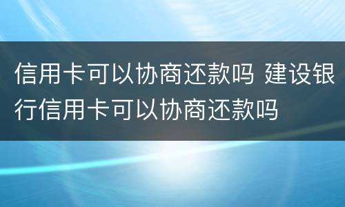 信用卡可以协商还款吗 建设银行信用卡可以协商还款吗