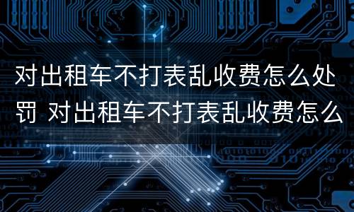 对出租车不打表乱收费怎么处罚 对出租车不打表乱收费怎么处罚的