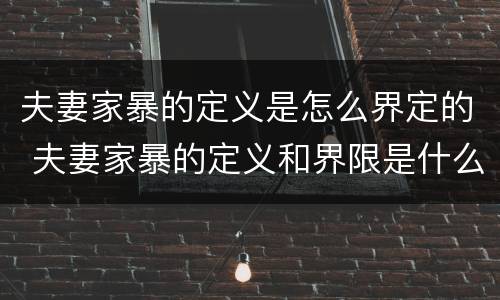 夫妻家暴的定义是怎么界定的 夫妻家暴的定义和界限是什么