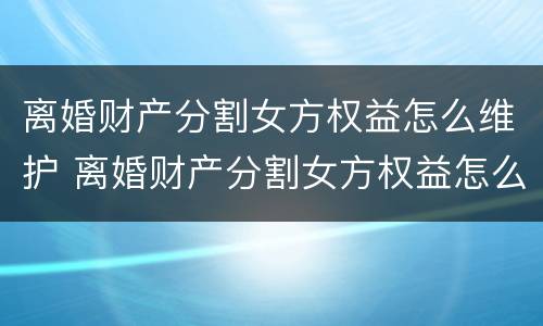 离婚财产分割女方权益怎么维护 离婚财产分割女方权益怎么维护