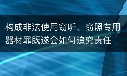 构成非法使用窃听、窃照专用器材罪既遂会如何追究责任
