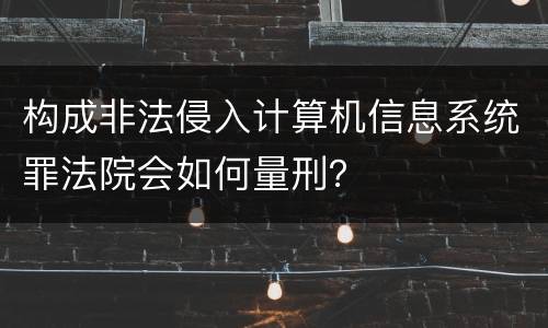 构成非法侵入计算机信息系统罪法院会如何量刑？