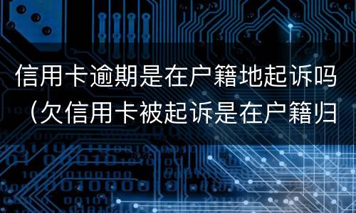 信用卡逾期是在户籍地起诉吗（欠信用卡被起诉是在户籍归属地吗?）