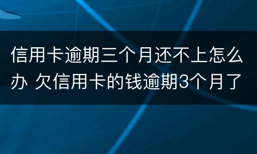 信用卡逾期三个月还不上怎么办 欠信用卡的钱逾期3个月了还不上怎么办