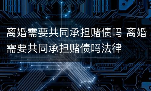 离婚需要共同承担赌债吗 离婚需要共同承担赌债吗法律