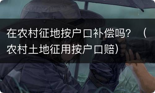 在农村征地按户口补偿吗？（农村土地征用按户口赔）