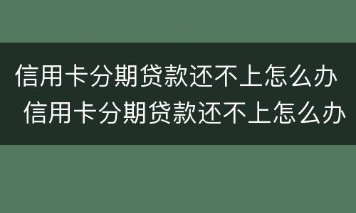信用卡分期贷款还不上怎么办 信用卡分期贷款还不上怎么办呢