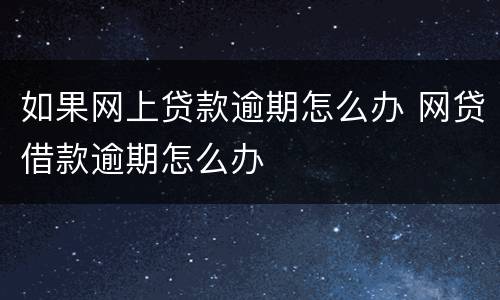 如果网上贷款逾期怎么办 网贷借款逾期怎么办