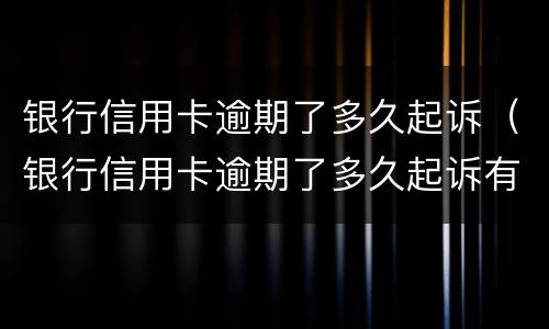 银行信用卡逾期了多久起诉（银行信用卡逾期了多久起诉有效）
