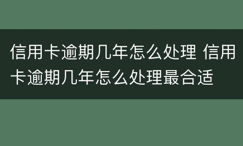 信用卡逾期几年怎么处理 信用卡逾期几年怎么处理最合适
