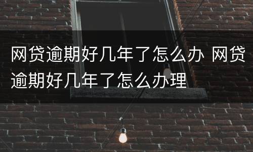网贷逾期好几年了怎么办 网贷逾期好几年了怎么办理