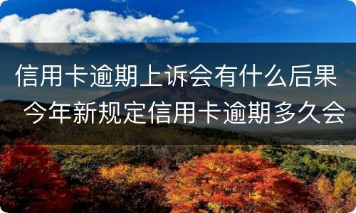 信用卡逾期上诉会有什么后果 今年新规定信用卡逾期多久会起诉