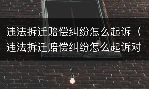 违法拆迁赔偿纠纷怎么起诉（违法拆迁赔偿纠纷怎么起诉对方）